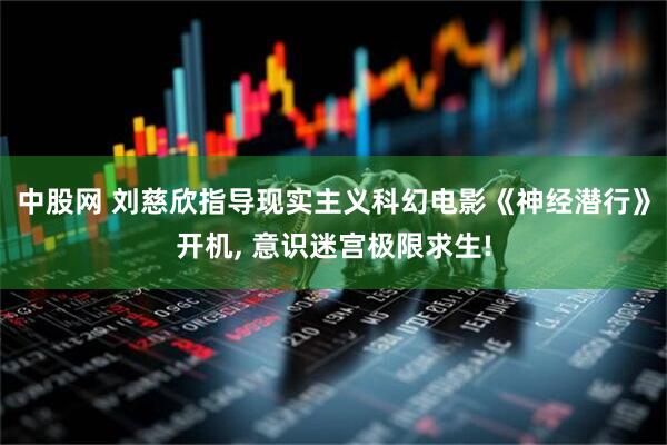 中股网 刘慈欣指导现实主义科幻电影《神经潜行》开机, 意识迷宫极限求生!