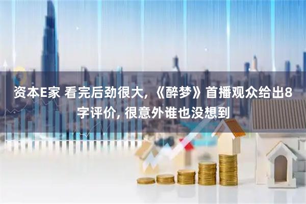 资本E家 看完后劲很大, 《醉梦》首播观众给出8字评价, 很意外谁也没想到